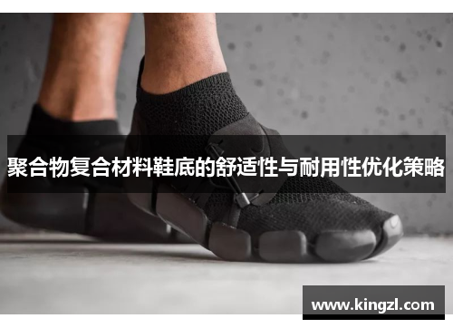 聚合物复合材料鞋底的舒适性与耐用性优化策略